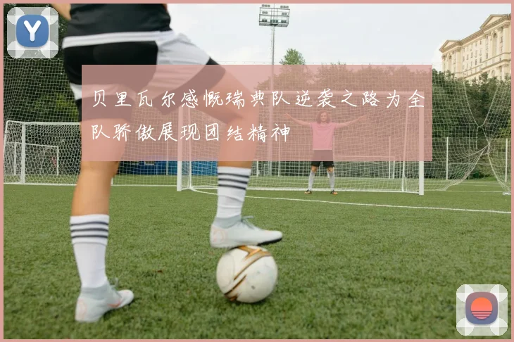 贝里瓦尔感慨瑞典队逆袭之路为全队骄傲展现团结精神