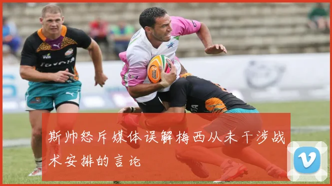 斯帅怒斥媒体误解梅西从未干涉战术安排的言论