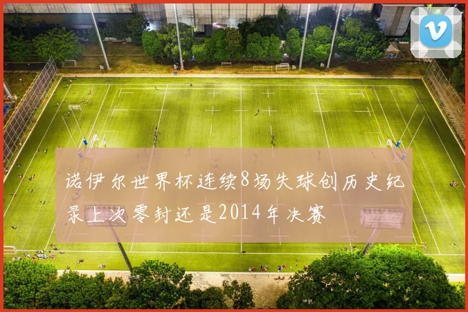 诺伊尔世界杯连续8场失球创历史纪录上次零封还是2014年决赛