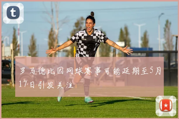 罗马德比因网球赛事可能延期至5月17日引发关注