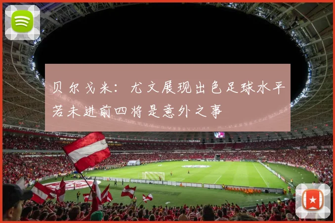 贝尔戈米：尤文展现出色足球水平若未进前四将是意外之事