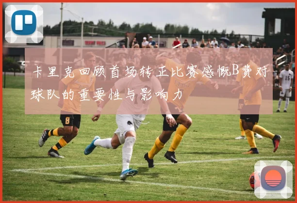 卡里克回顾首场转正比赛感慨B费对球队的重要性与影响力