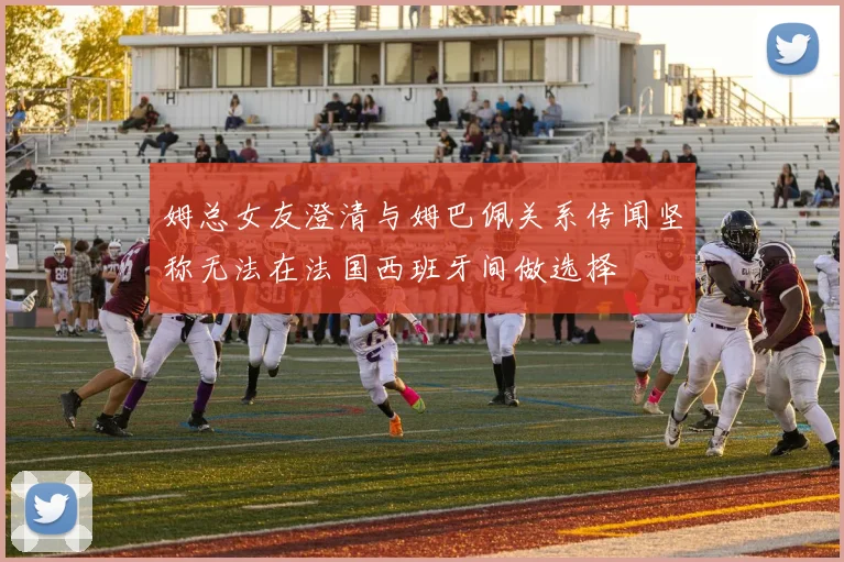 姆总女友澄清与姆巴佩关系传闻坚称无法在法国西班牙间做选择
