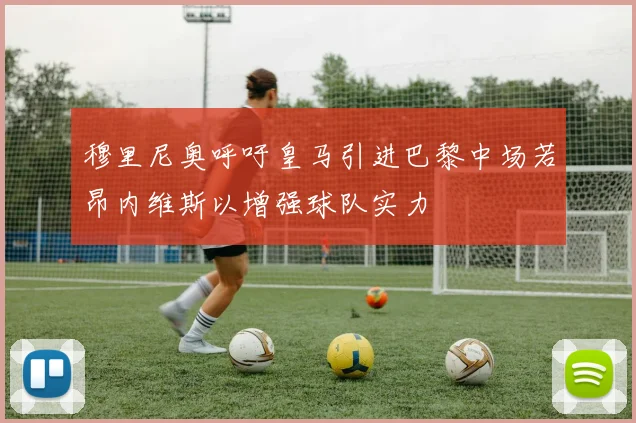 穆里尼奥呼吁皇马引进巴黎中场若昂内维斯以增强球队实力
