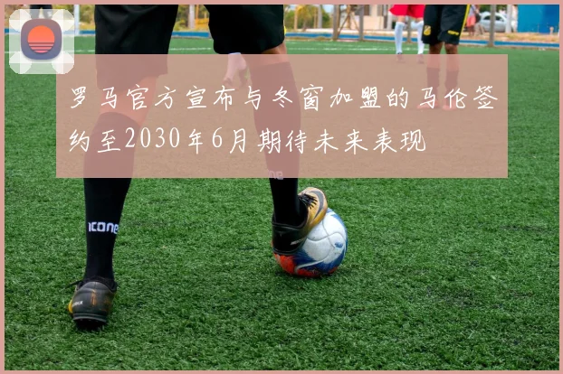 罗马官方宣布与冬窗加盟的马伦签约至2030年6月期待未来表现