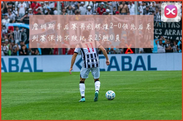 詹姆斯季后赛再创辉煌2-0领先后系列赛保持不败纪录25胜0负