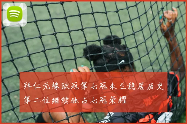 拜仁无缘欧冠第七冠米兰稳居历史第二位继续独占七冠荣耀