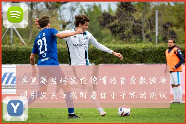 库里赛后转发伦德博格首秀数据海报引发关注我盯着你小子呢的热议