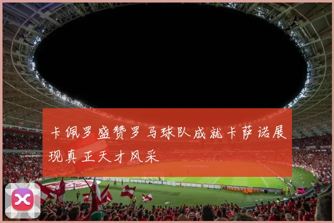 卡佩罗盛赞罗马球队成就卡萨诺展现真正天才风采