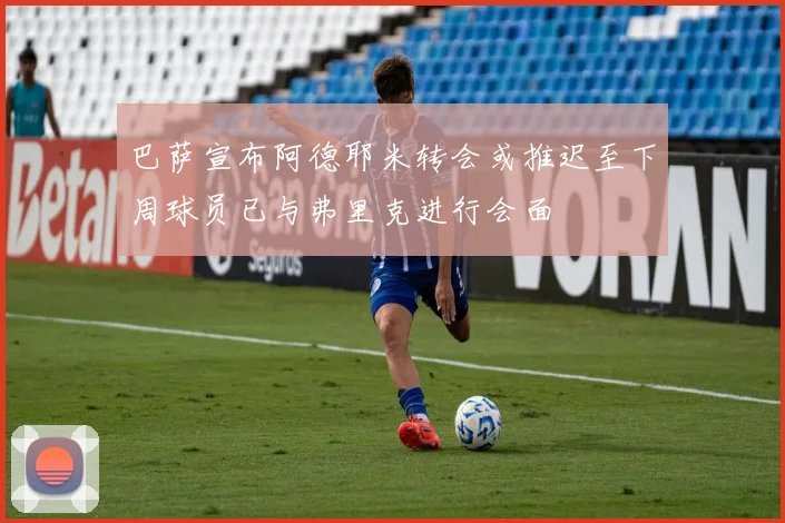 巴萨宣布阿德耶米转会或推迟至下周球员已与弗里克进行会面