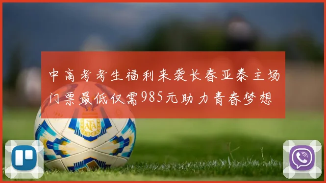 中高考考生福利来袭长春亚泰主场门票最低仅需985元助力青春梦想