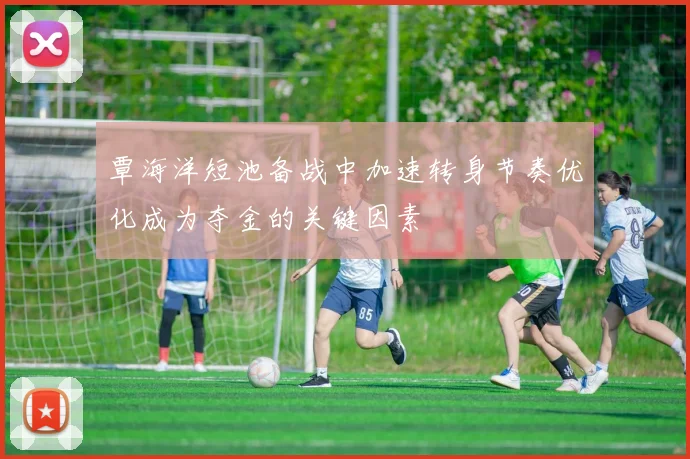 覃海洋短池备战中加速转身节奏优化成为夺金的关键因素